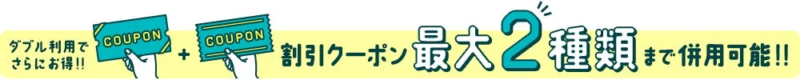 ダブル利用でさらにお得!! 割引クーポン最大2種類まで併用可能!!
