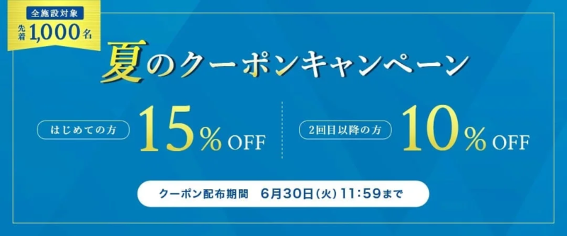 全施設対象 先着1,000名 夏のクーポンキャンペーン はじめての方 15% OFF 2回目以降の方 10% OFF クーポン配布期間 6月30日(火) 11:59まで